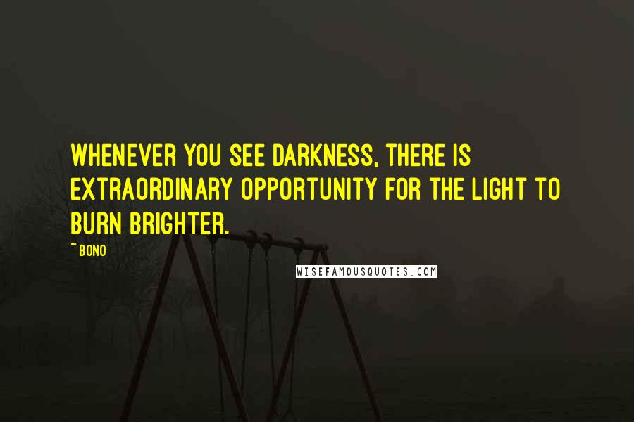 Bono Quotes: Whenever you see darkness, there is extraordinary opportunity for the light to burn brighter.