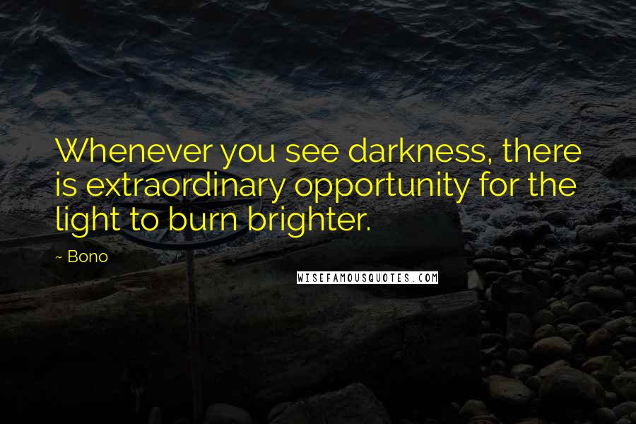 Bono Quotes: Whenever you see darkness, there is extraordinary opportunity for the light to burn brighter.