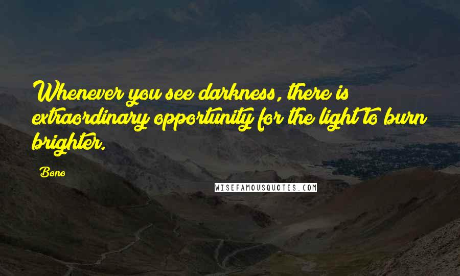 Bono Quotes: Whenever you see darkness, there is extraordinary opportunity for the light to burn brighter.