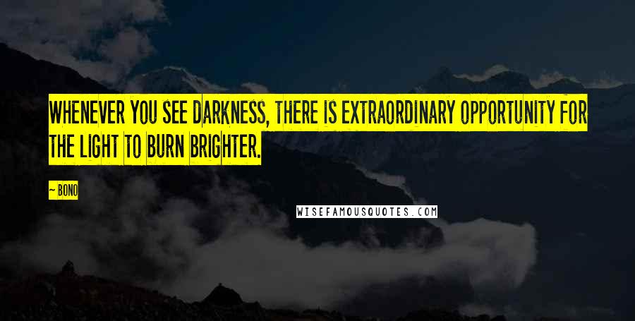 Bono Quotes: Whenever you see darkness, there is extraordinary opportunity for the light to burn brighter.