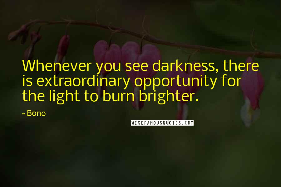 Bono Quotes: Whenever you see darkness, there is extraordinary opportunity for the light to burn brighter.