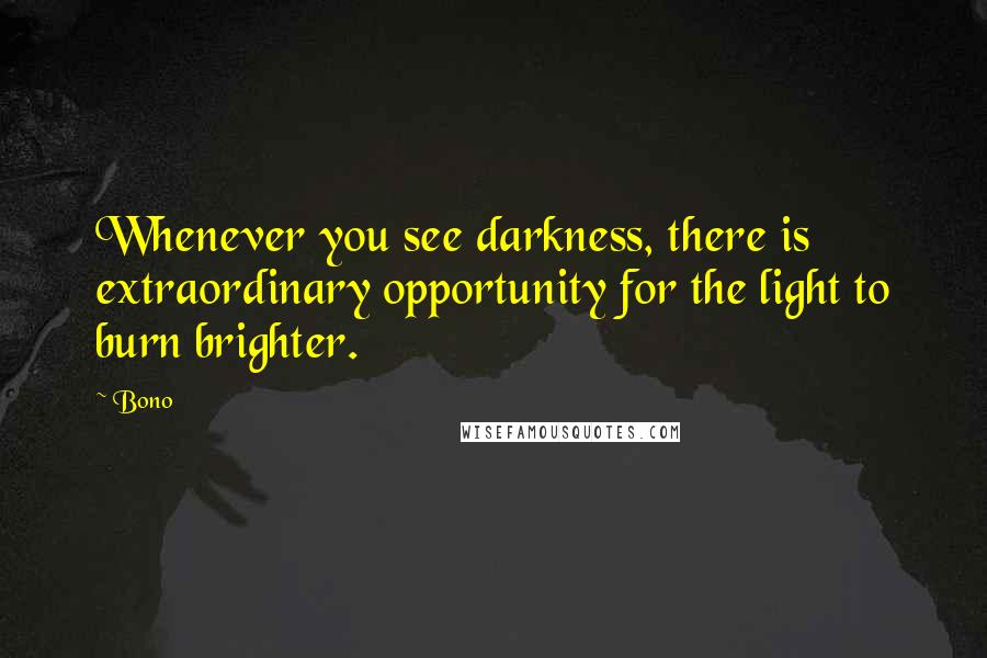 Bono Quotes: Whenever you see darkness, there is extraordinary opportunity for the light to burn brighter.