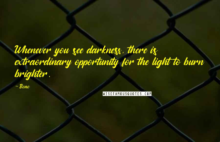 Bono Quotes: Whenever you see darkness, there is extraordinary opportunity for the light to burn brighter.