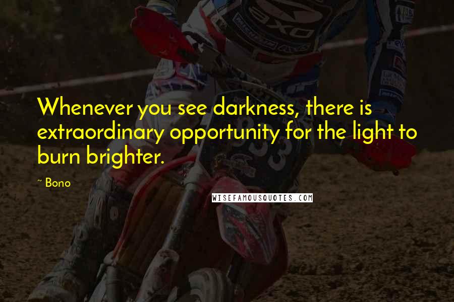 Bono Quotes: Whenever you see darkness, there is extraordinary opportunity for the light to burn brighter.