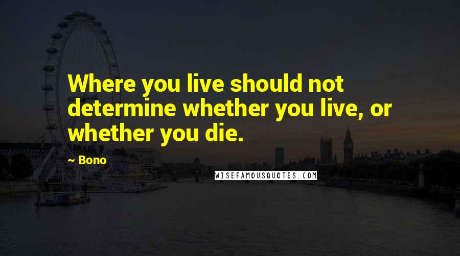 Bono Quotes: Where you live should not determine whether you live, or whether you die.