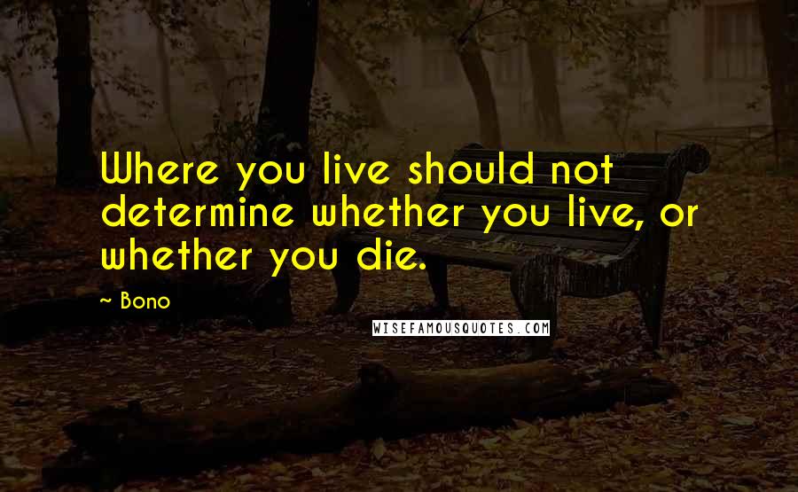 Bono Quotes: Where you live should not determine whether you live, or whether you die.