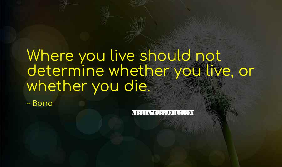 Bono Quotes: Where you live should not determine whether you live, or whether you die.
