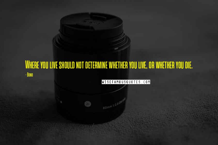 Bono Quotes: Where you live should not determine whether you live, or whether you die.