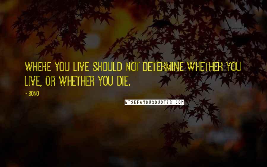 Bono Quotes: Where you live should not determine whether you live, or whether you die.