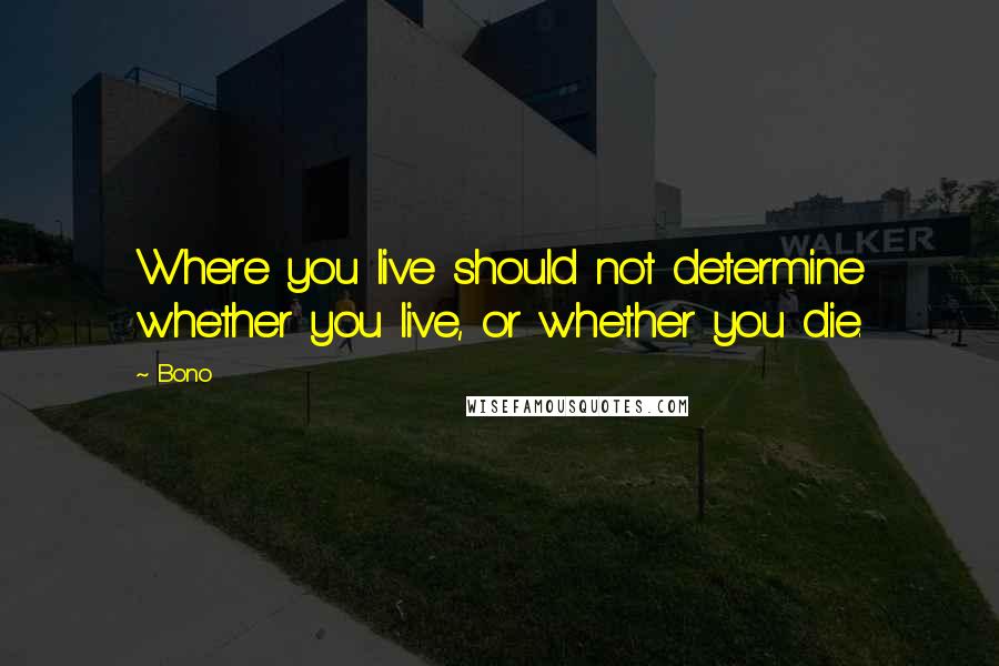 Bono Quotes: Where you live should not determine whether you live, or whether you die.