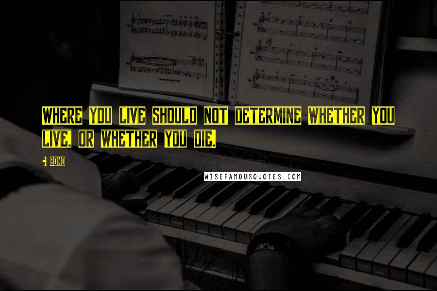 Bono Quotes: Where you live should not determine whether you live, or whether you die.