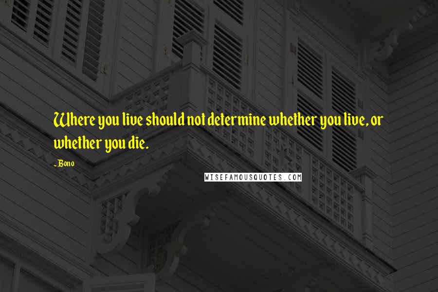 Bono Quotes: Where you live should not determine whether you live, or whether you die.