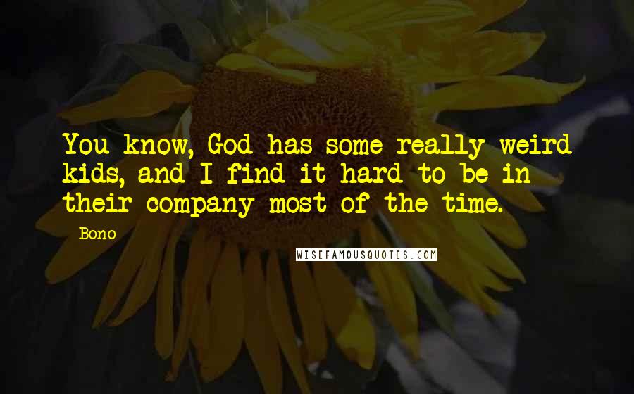 Bono Quotes: You know, God has some really weird kids, and I find it hard to be in their company most of the time.