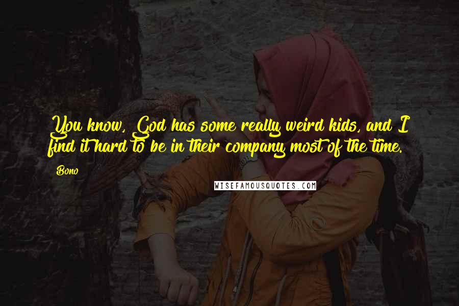 Bono Quotes: You know, God has some really weird kids, and I find it hard to be in their company most of the time.