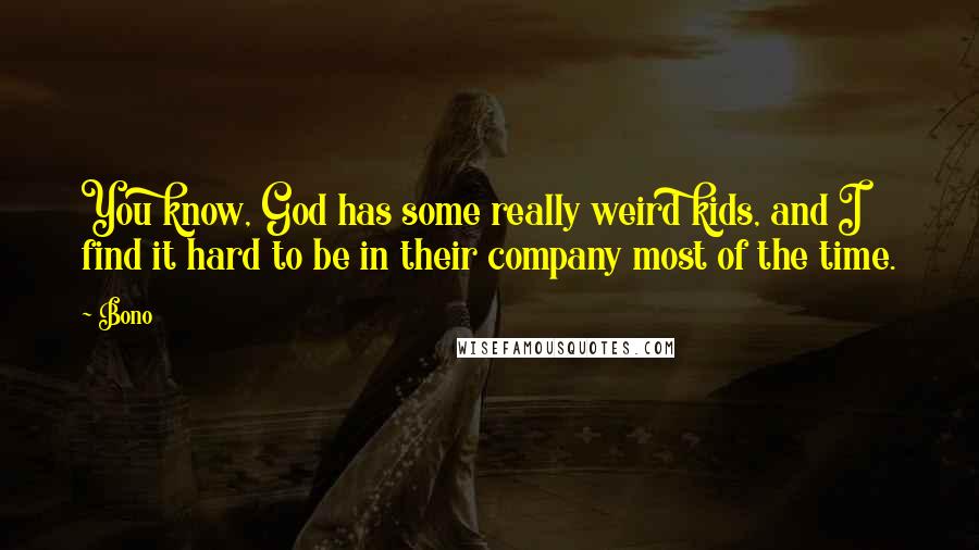 Bono Quotes: You know, God has some really weird kids, and I find it hard to be in their company most of the time.