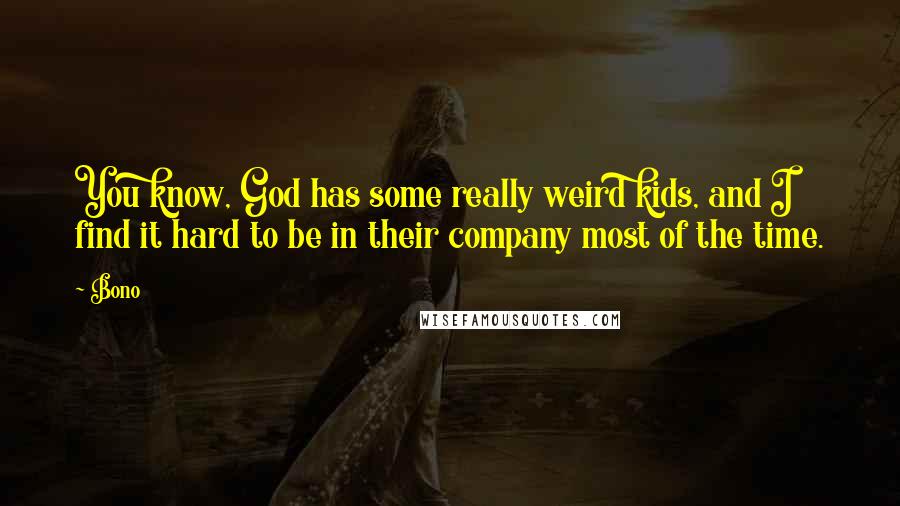 Bono Quotes: You know, God has some really weird kids, and I find it hard to be in their company most of the time.