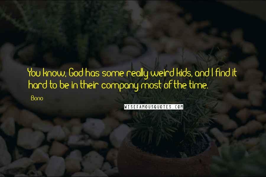 Bono Quotes: You know, God has some really weird kids, and I find it hard to be in their company most of the time.