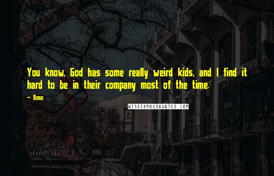 Bono Quotes: You know, God has some really weird kids, and I find it hard to be in their company most of the time.