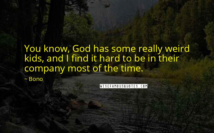 Bono Quotes: You know, God has some really weird kids, and I find it hard to be in their company most of the time.