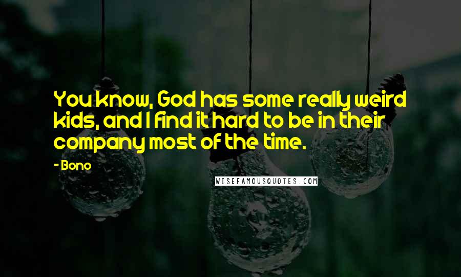 Bono Quotes: You know, God has some really weird kids, and I find it hard to be in their company most of the time.