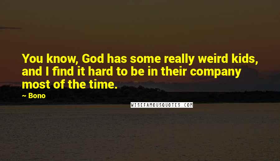 Bono Quotes: You know, God has some really weird kids, and I find it hard to be in their company most of the time.