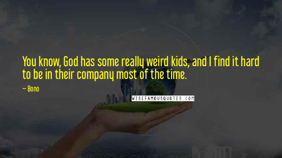 Bono Quotes: You know, God has some really weird kids, and I find it hard to be in their company most of the time.