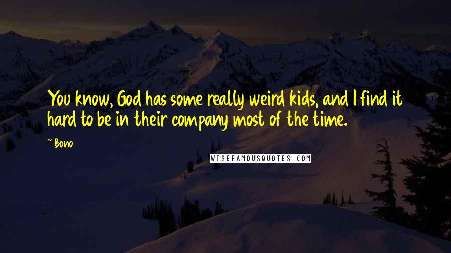Bono Quotes: You know, God has some really weird kids, and I find it hard to be in their company most of the time.