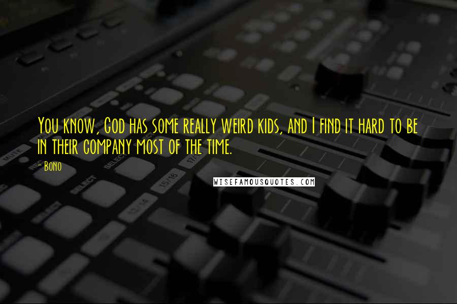 Bono Quotes: You know, God has some really weird kids, and I find it hard to be in their company most of the time.