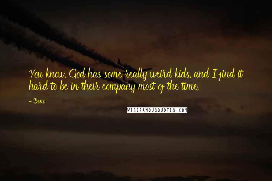 Bono Quotes: You know, God has some really weird kids, and I find it hard to be in their company most of the time.