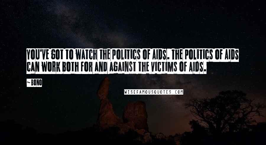 Bono Quotes: You've got to watch the politics of AIDS. The politics of AIDS can work both for and against the victims of AIDS.