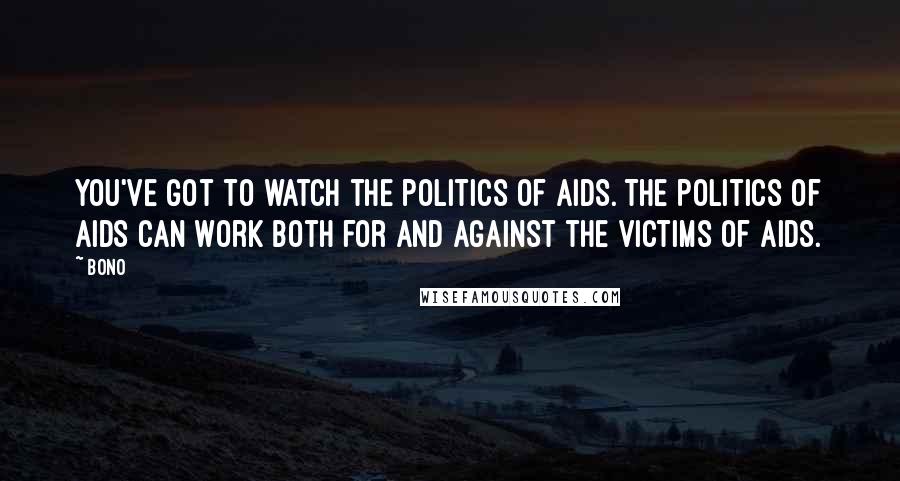 Bono Quotes: You've got to watch the politics of AIDS. The politics of AIDS can work both for and against the victims of AIDS.