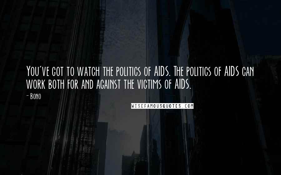 Bono Quotes: You've got to watch the politics of AIDS. The politics of AIDS can work both for and against the victims of AIDS.