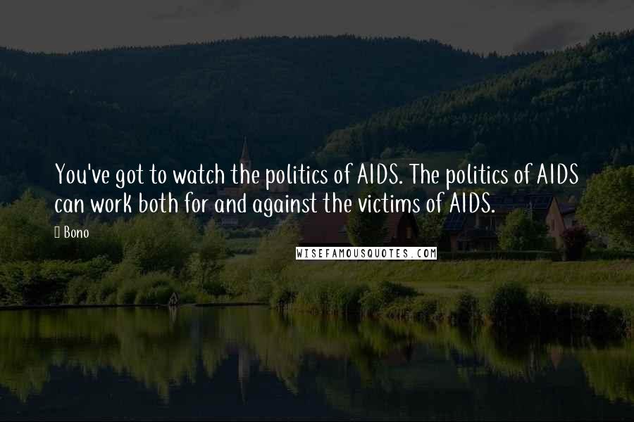 Bono Quotes: You've got to watch the politics of AIDS. The politics of AIDS can work both for and against the victims of AIDS.