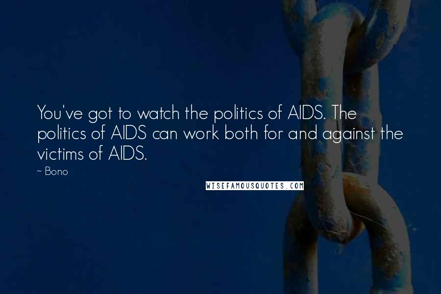 Bono Quotes: You've got to watch the politics of AIDS. The politics of AIDS can work both for and against the victims of AIDS.