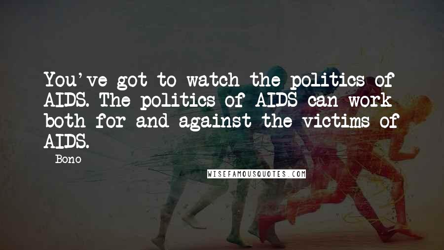 Bono Quotes: You've got to watch the politics of AIDS. The politics of AIDS can work both for and against the victims of AIDS.