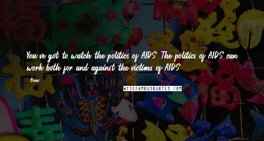 Bono Quotes: You've got to watch the politics of AIDS. The politics of AIDS can work both for and against the victims of AIDS.