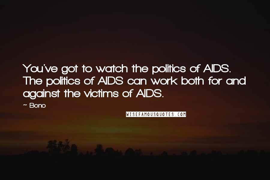 Bono Quotes: You've got to watch the politics of AIDS. The politics of AIDS can work both for and against the victims of AIDS.