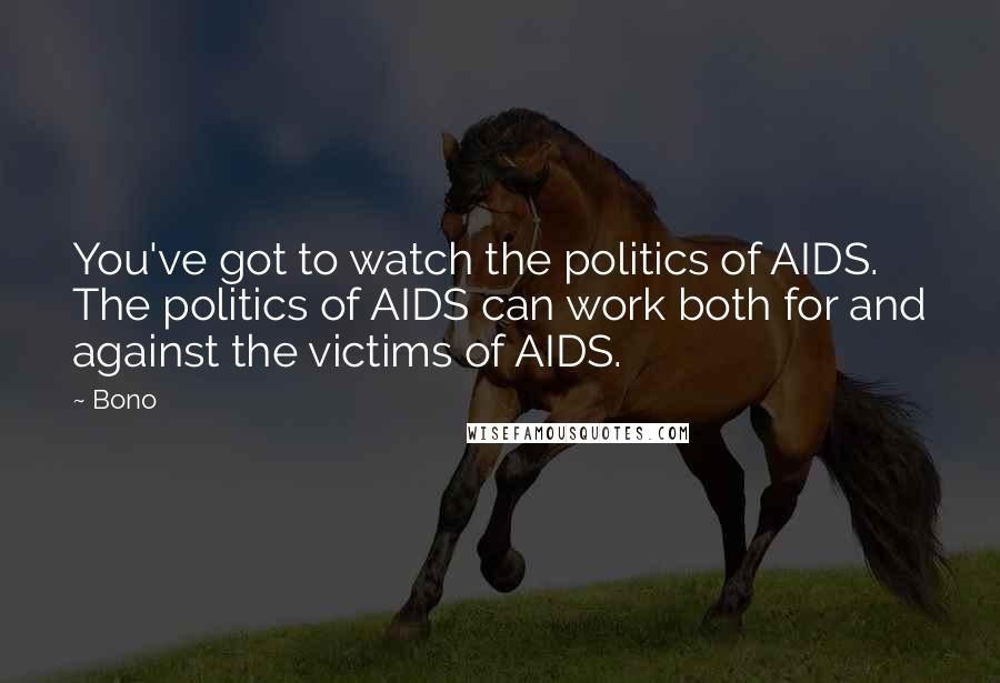 Bono Quotes: You've got to watch the politics of AIDS. The politics of AIDS can work both for and against the victims of AIDS.