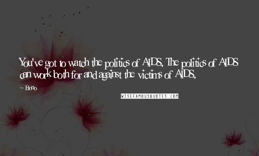 Bono Quotes: You've got to watch the politics of AIDS. The politics of AIDS can work both for and against the victims of AIDS.