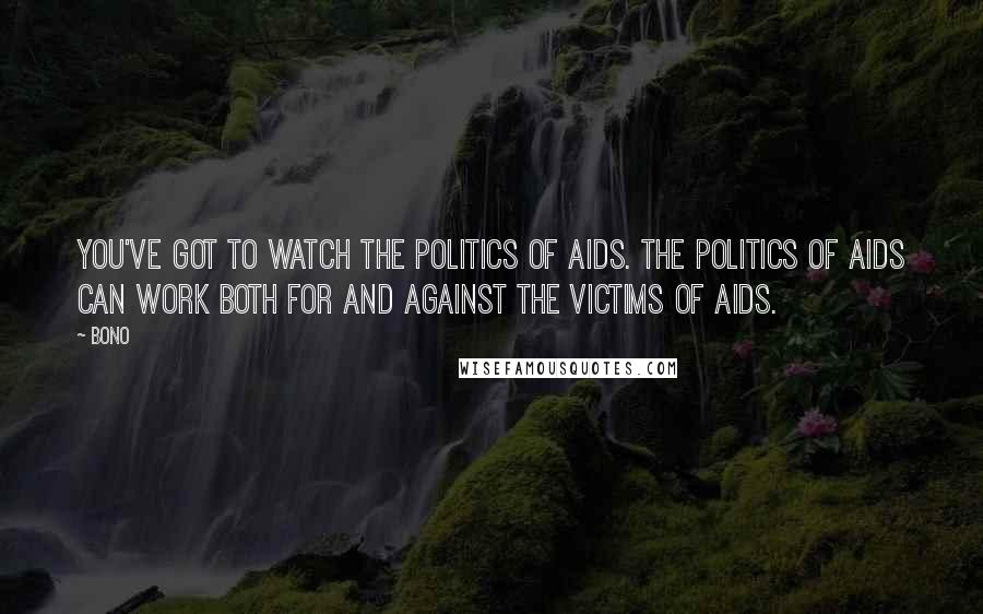 Bono Quotes: You've got to watch the politics of AIDS. The politics of AIDS can work both for and against the victims of AIDS.