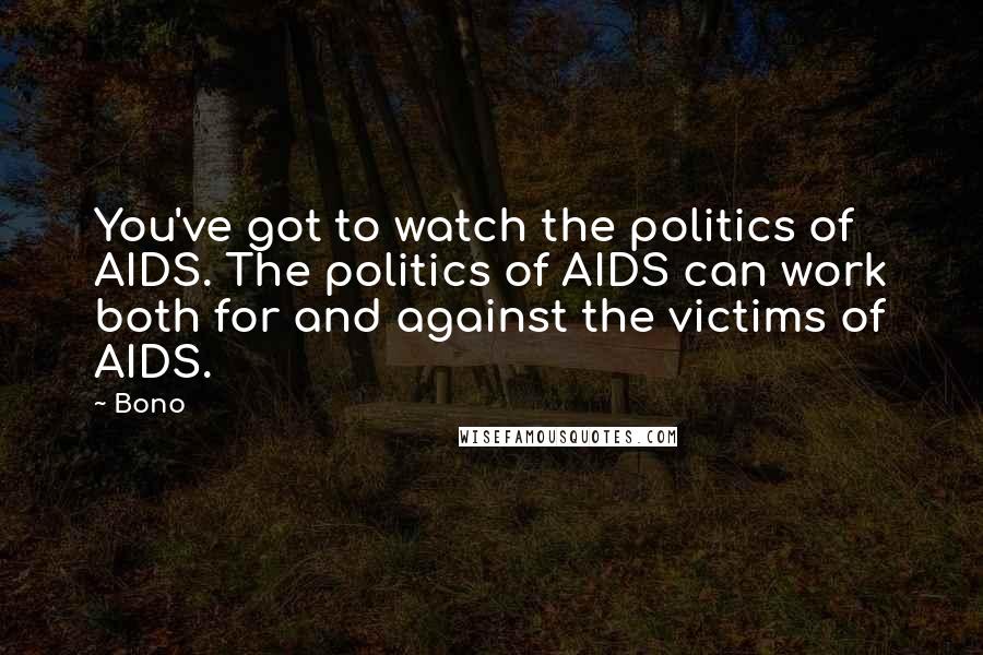 Bono Quotes: You've got to watch the politics of AIDS. The politics of AIDS can work both for and against the victims of AIDS.