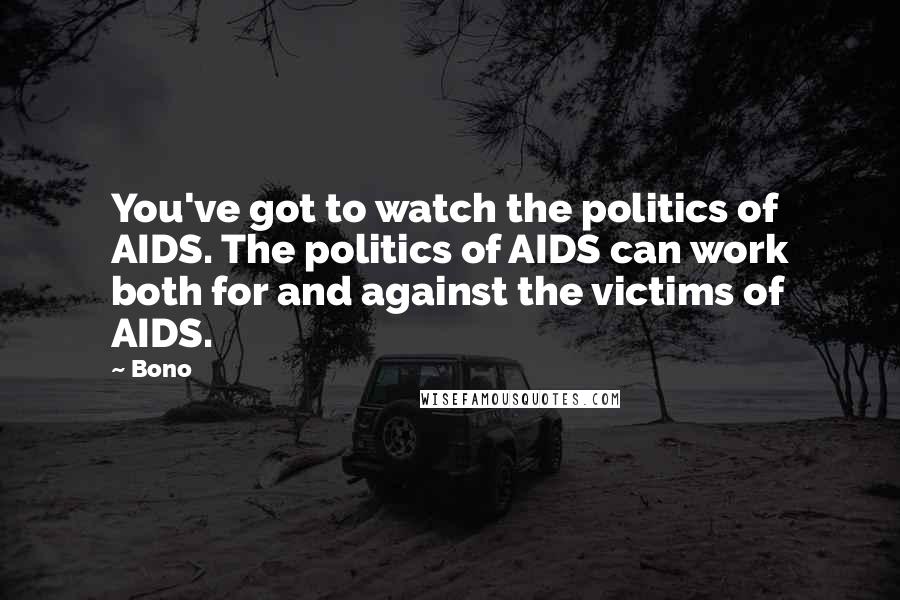 Bono Quotes: You've got to watch the politics of AIDS. The politics of AIDS can work both for and against the victims of AIDS.