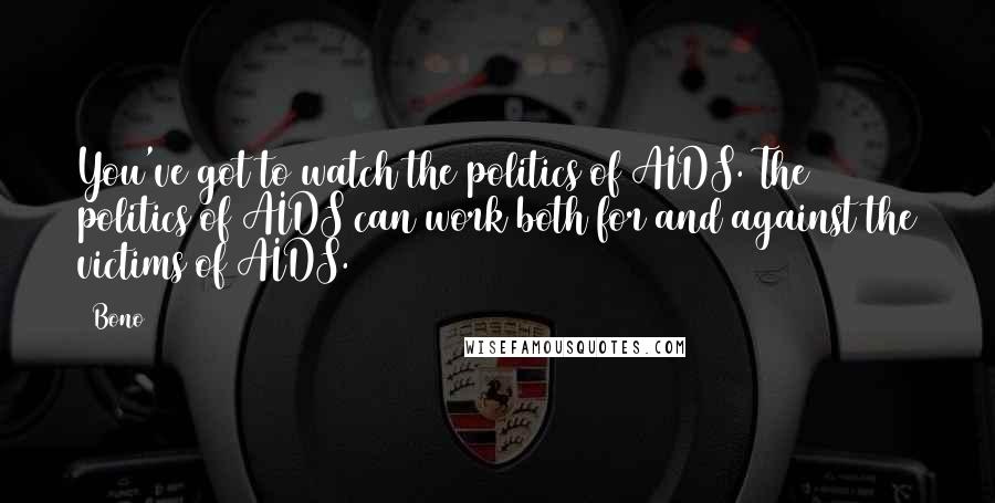 Bono Quotes: You've got to watch the politics of AIDS. The politics of AIDS can work both for and against the victims of AIDS.