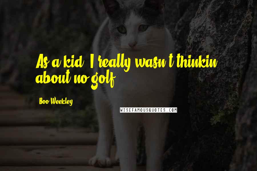 Boo Weekley Quotes: As a kid, I really wasn't thinkin' about no golf.