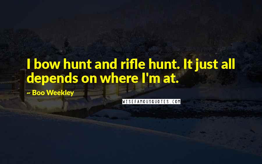 Boo Weekley Quotes: I bow hunt and rifle hunt. It just all depends on where I'm at.