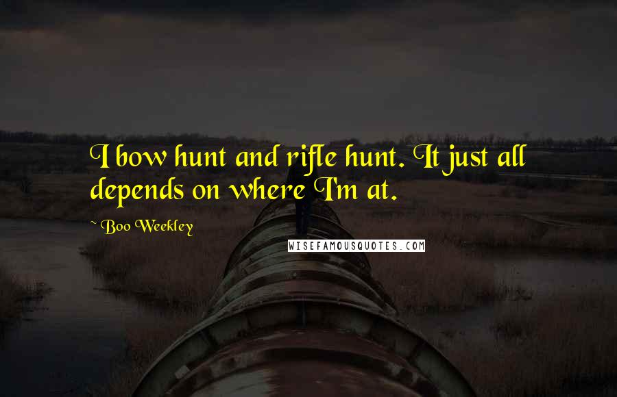 Boo Weekley Quotes: I bow hunt and rifle hunt. It just all depends on where I'm at.