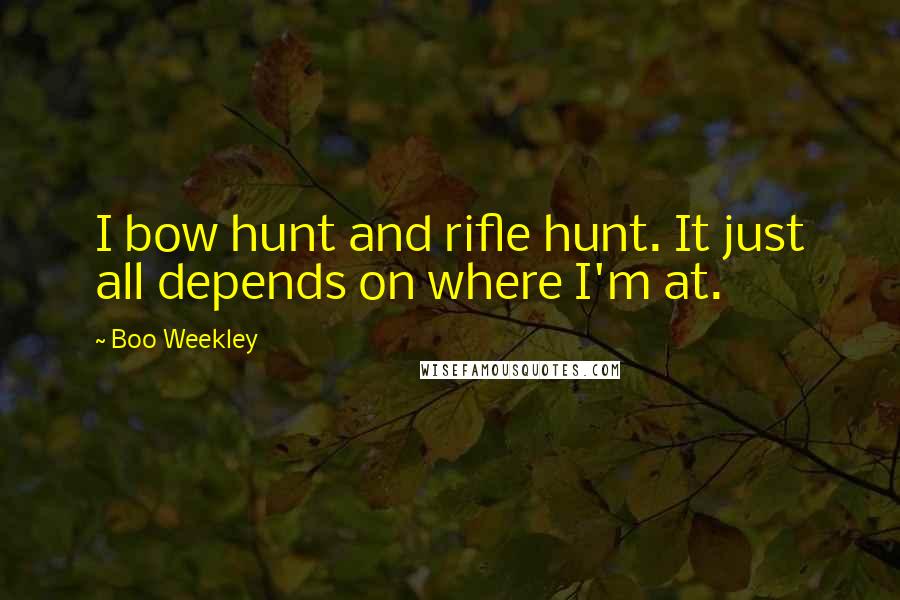 Boo Weekley Quotes: I bow hunt and rifle hunt. It just all depends on where I'm at.