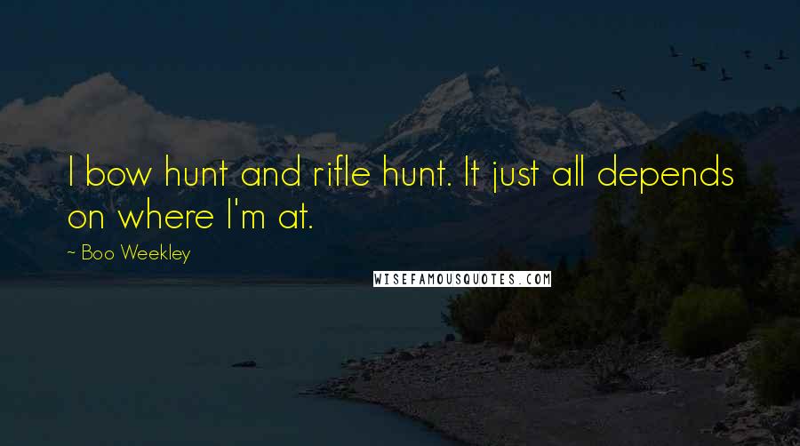 Boo Weekley Quotes: I bow hunt and rifle hunt. It just all depends on where I'm at.