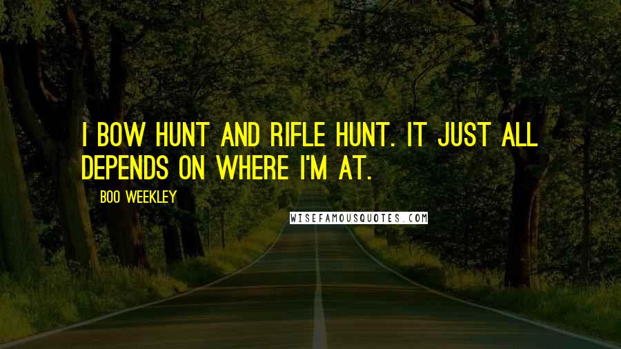 Boo Weekley Quotes: I bow hunt and rifle hunt. It just all depends on where I'm at.