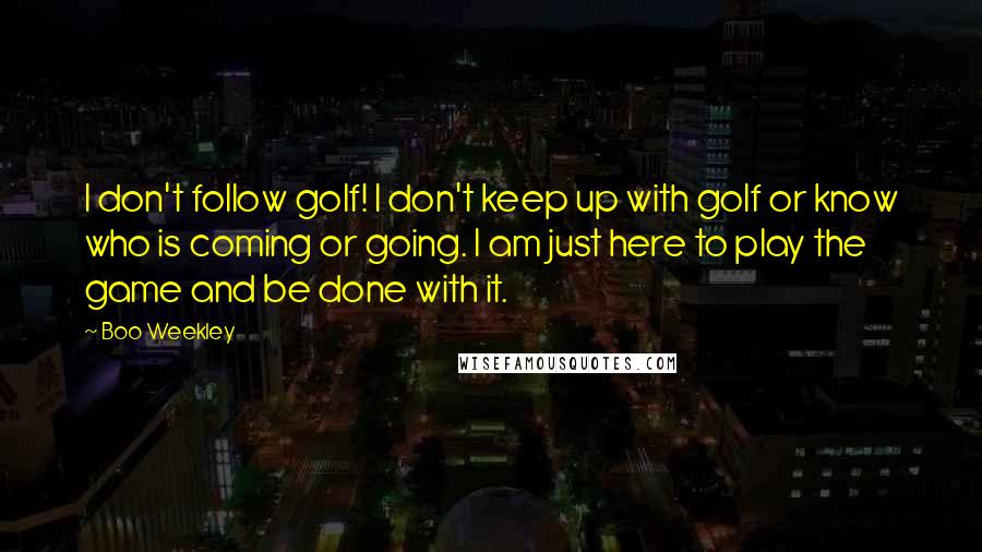 Boo Weekley Quotes: I don't follow golf! I don't keep up with golf or know who is coming or going. I am just here to play the game and be done with it.